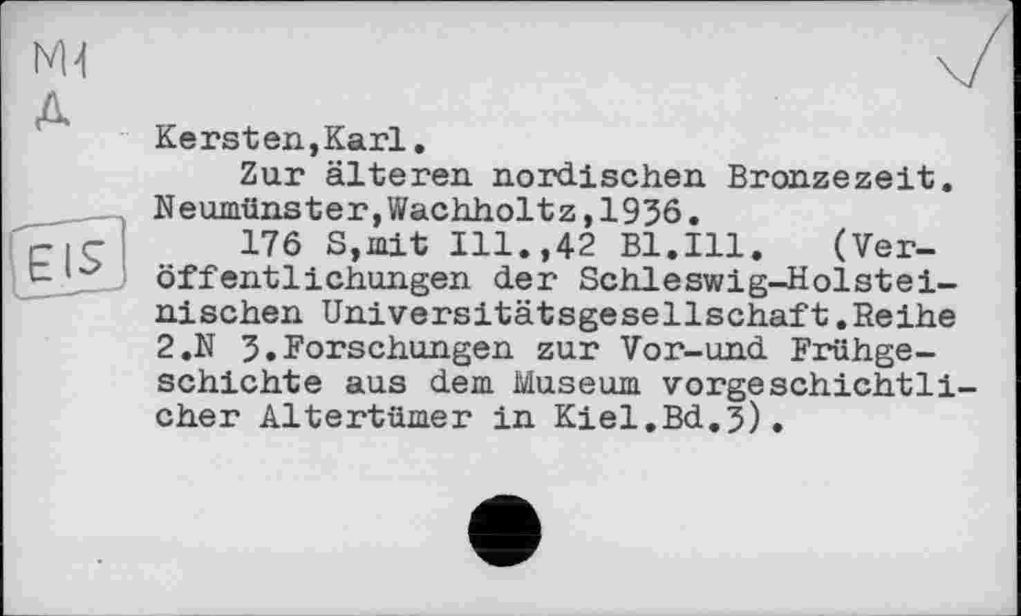 ﻿Kersten,Karl.
Zur älteren nordischen Bronzezeit. Neumünster,Wachholtz,1936.
176 S,mit Ill.,42 Bl.Ill. (Veröffentlichungen der Schleswig-Holsteinischen Universitätsgesellschaft.Reihe 2.N 3.Forschungen zur Vor-und Frühgeschichte aus dem Museum vorgeschichtlicher Altertümer in Kiel.Bd.3),